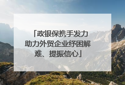 政银保携手发力 助力外贸企业纾困解难、提振信心